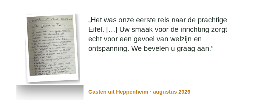 „Es war unser erster Trip in die wundervolle Eifel. […] Ihr Geschmack bzgl. der Einrichtung sorgt wirklich für Wohlbefinden und Erholung. Wir empfehlen Sie gerne weiter.“ gasten aus Heppenheim · August 2026