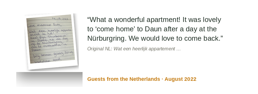 “What a wonderful apartment! A lovely 'coming home' in Daun after a day at the Nürburgring. We would be happy to return.” Guests from the Netherlands · August 2022