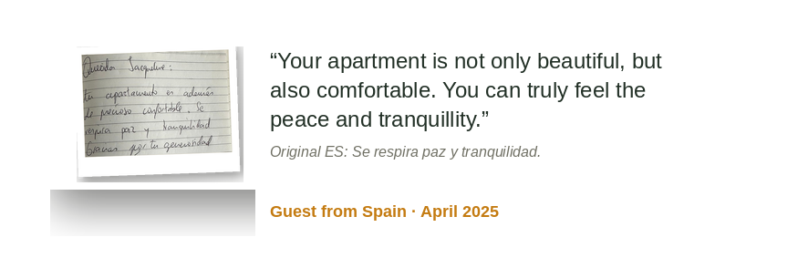 “Your apartment is not only beautiful but also comfortable. You can truly feel peace and quiet.” Original ES: “Se respira paz y tranquilidad.” Guest from Spain · April 2025